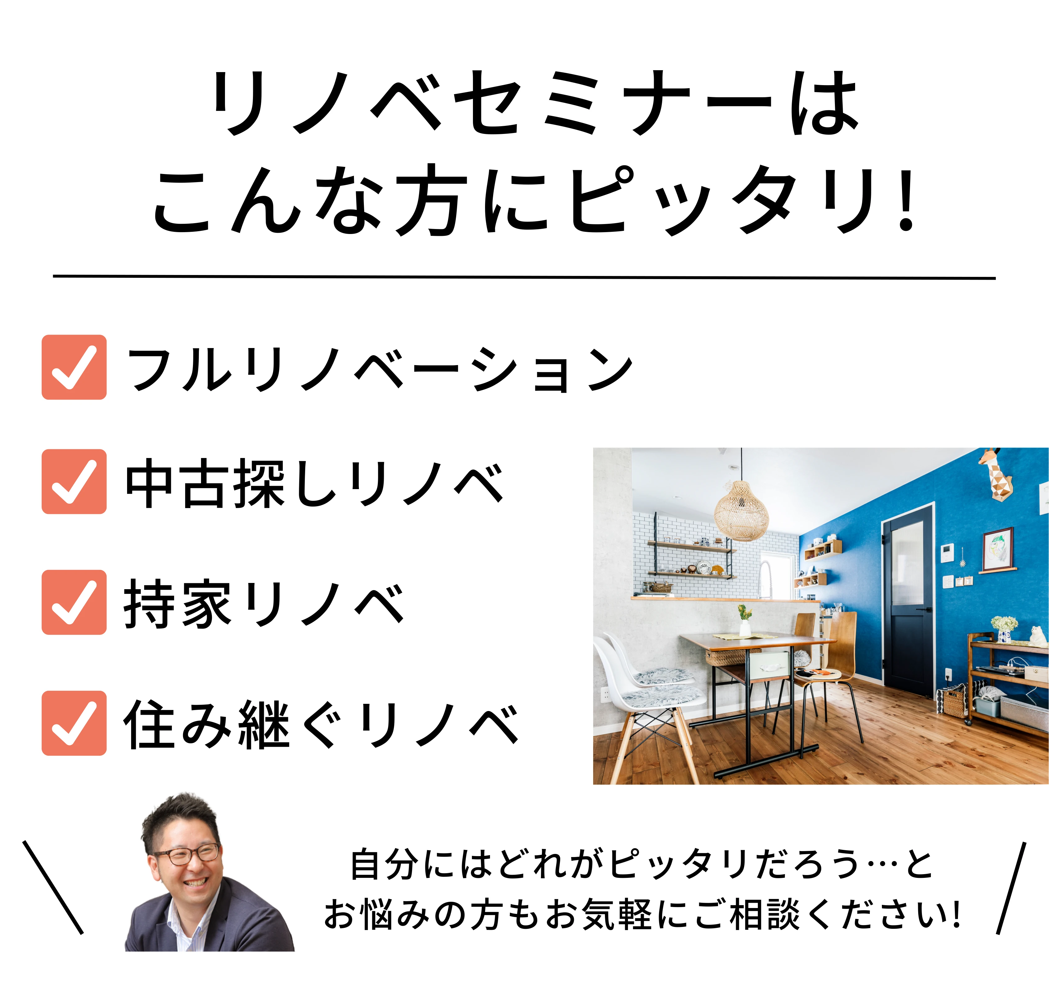 リノベ無料勉強会はこんな方にピッタリ フルリノベーション/中古探しリノベ/持家リノベ/住み継ぐリノベ 自分にはどれがピッタリだろう…とお悩みの方もお気軽にご相談ください!